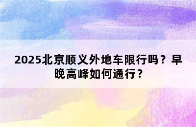2025北京顺义外地车限行吗？早晚高峰如何通行？