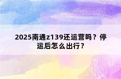 2025南通z139还运营吗？停运后怎么出行？