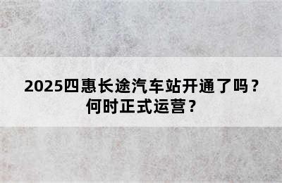 2025四惠长途汽车站开通了吗？何时正式运营？