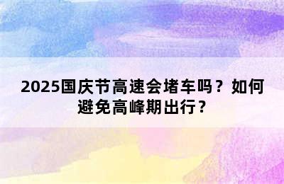 2025国庆节高速会堵车吗？如何避免高峰期出行？