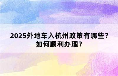 2025外地车入杭州政策有哪些？如何顺利办理？