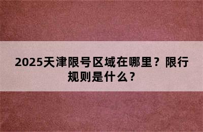 2025天津限号区域在哪里？限行规则是什么？