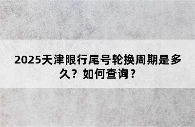 2025天津限行尾号轮换周期是多久？如何查询？