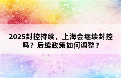2025封控持续，上海会继续封控吗？后续政策如何调整？