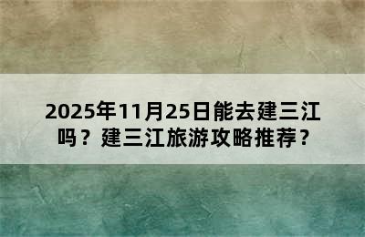 2025年11月25日能去建三江吗？建三江旅游攻略推荐？