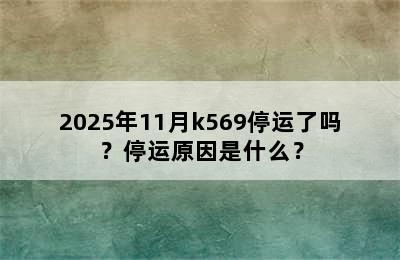 2025年11月k569停运了吗？停运原因是什么？