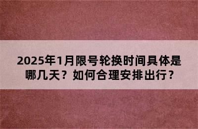 2025年1月限号轮换时间具体是哪几天？如何合理安排出行？