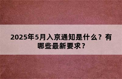 2025年5月入京通知是什么？有哪些最新要求？
