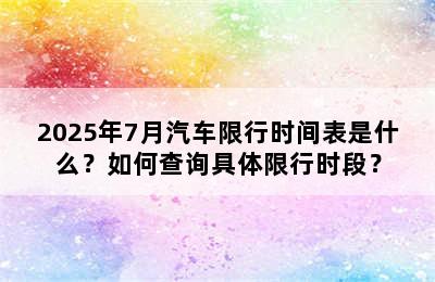 2025年7月汽车限行时间表是什么？如何查询具体限行时段？