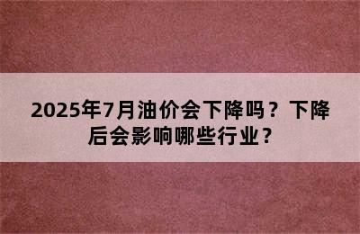 2025年7月油价会下降吗？下降后会影响哪些行业？