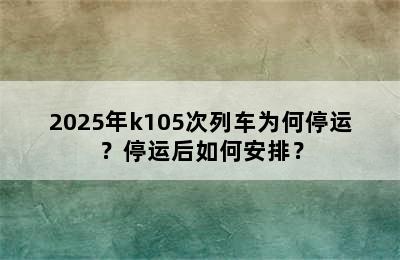 2025年k105次列车为何停运？停运后如何安排？