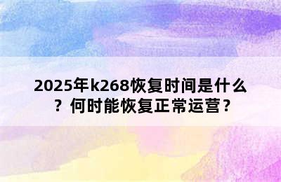 2025年k268恢复时间是什么？何时能恢复正常运营？