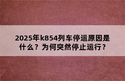 2025年k854列车停运原因是什么？为何突然停止运行？