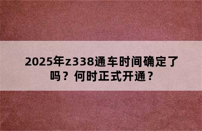 2025年z338通车时间确定了吗？何时正式开通？