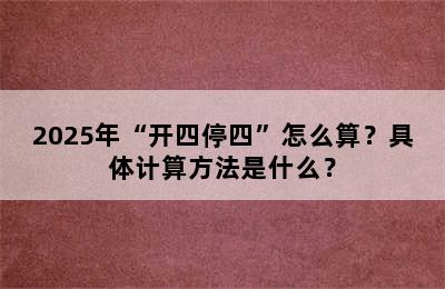 2025年“开四停四”怎么算？具体计算方法是什么？
