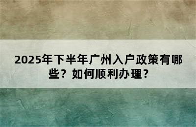 2025年下半年广州入户政策有哪些？如何顺利办理？