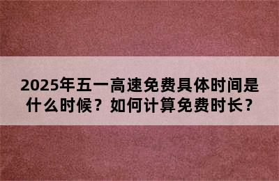 2025年五一高速免费具体时间是什么时候？如何计算免费时长？