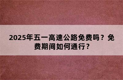 2025年五一高速公路免费吗？免费期间如何通行？