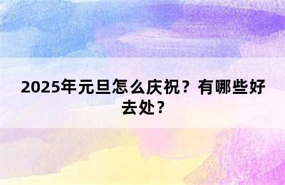 2025年元旦怎么庆祝？有哪些好去处？