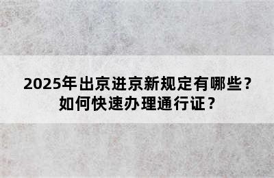 2025年出京进京新规定有哪些？如何快速办理通行证？