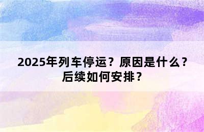 2025年列车停运？原因是什么？后续如何安排？