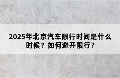2025年北京汽车限行时间是什么时候？如何避开限行？