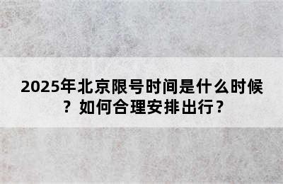 2025年北京限号时间是什么时候？如何合理安排出行？