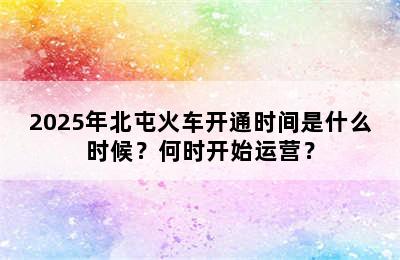 2025年北屯火车开通时间是什么时候？何时开始运营？