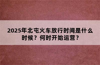 2025年北屯火车放行时间是什么时候？何时开始运营？