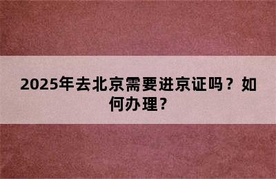 2025年去北京需要进京证吗？如何办理？