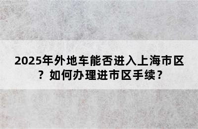 2025年外地车能否进入上海市区？如何办理进市区手续？