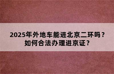 2025年外地车能进北京二环吗？如何合法办理进京证？