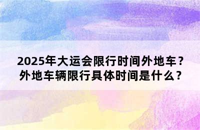2025年大运会限行时间外地车？外地车辆限行具体时间是什么？