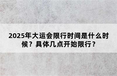 2025年大运会限行时间是什么时候？具体几点开始限行？