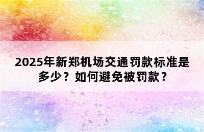 2025年新郑机场交通罚款标准是多少？如何避免被罚款？
