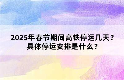 2025年春节期间高铁停运几天？具体停运安排是什么？