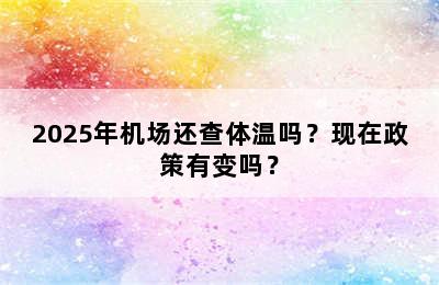 2025年机场还查体温吗？现在政策有变吗？