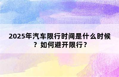 2025年汽车限行时间是什么时候？如何避开限行？