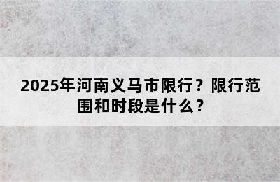 2025年河南义马市限行？限行范围和时段是什么？