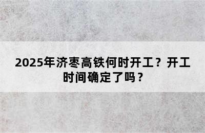 2025年济枣高铁何时开工？开工时间确定了吗？