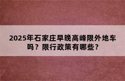 2025年石家庄早晚高峰限外地车吗？限行政策有哪些？