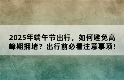 2025年端午节出行，如何避免高峰期拥堵？出行前必看注意事项！