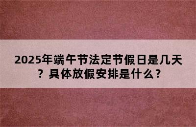 2025年端午节法定节假日是几天？具体放假安排是什么？