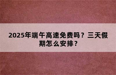 2025年端午高速免费吗？三天假期怎么安排？