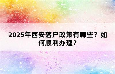 2025年西安落户政策有哪些？如何顺利办理？