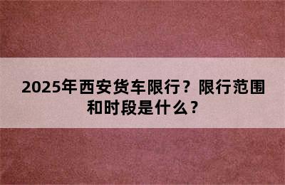 2025年西安货车限行？限行范围和时段是什么？