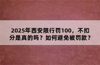 2025年西安限行罚100，不扣分是真的吗？如何避免被罚款？