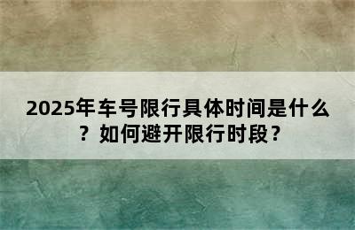 2025年车号限行具体时间是什么？如何避开限行时段？