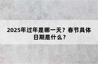 2025年过年是哪一天？春节具体日期是什么？