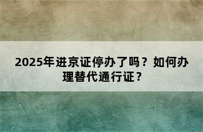 2025年进京证停办了吗？如何办理替代通行证？